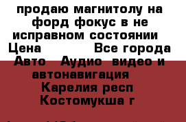 продаю магнитолу на форд-фокус в не исправном состоянии › Цена ­ 2 000 - Все города Авто » Аудио, видео и автонавигация   . Карелия респ.,Костомукша г.